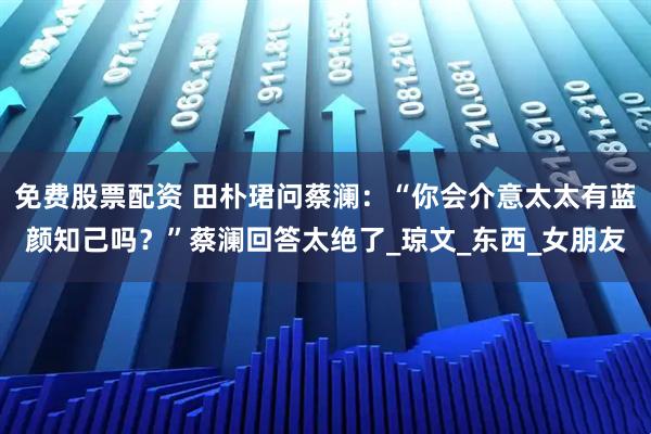 免费股票配资 田朴珺问蔡澜：“你会介意太太有蓝颜知己吗？”蔡澜回答太绝了_琼文_东西_女朋友