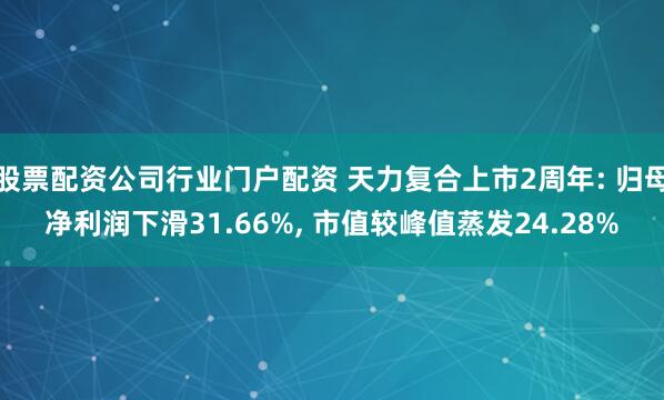 股票配资公司行业门户配资 天力复合上市2周年: 归母净利润下滑31.66%, 市值较峰值蒸发24.28%