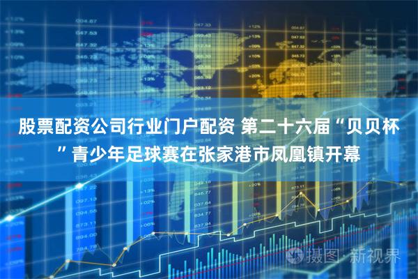 股票配资公司行业门户配资 第二十六届“贝贝杯”青少年足球赛在张家港市凤凰镇开幕