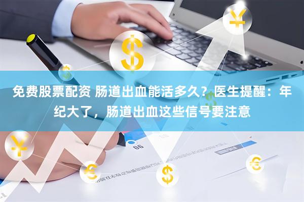免费股票配资 肠道出血能活多久？医生提醒：年纪大了，肠道出血这些信号要注意