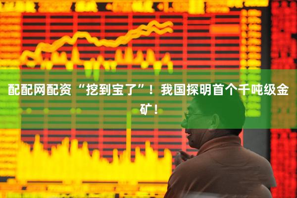 配配网配资 “挖到宝了”！我国探明首个千吨级金矿！