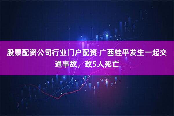 股票配资公司行业门户配资 广西桂平发生一起交通事故，致5人死亡