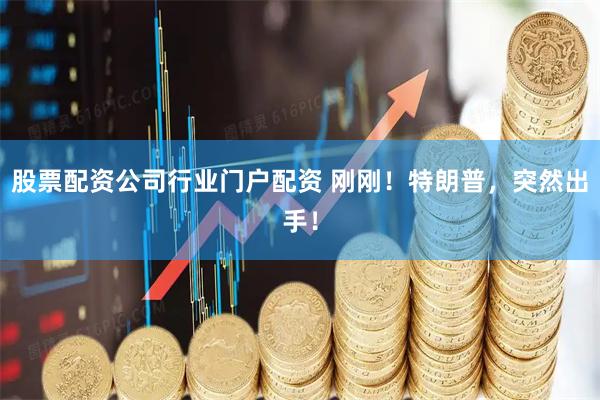 股票配资公司行业门户配资 刚刚！特朗普，突然出手！