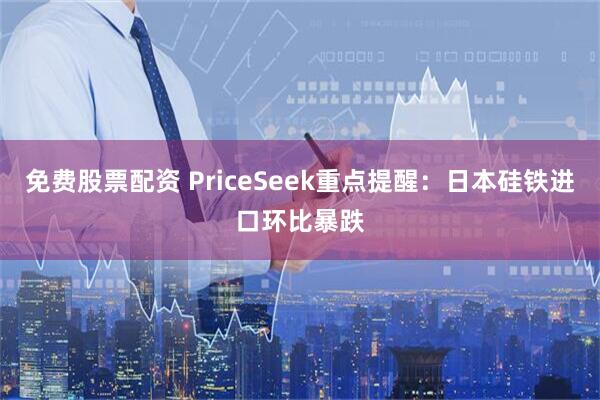 免费股票配资 PriceSeek重点提醒：日本硅铁进口环比暴跌