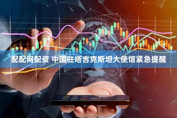 配配网配资 中国驻塔吉克斯坦大使馆紧急提醒