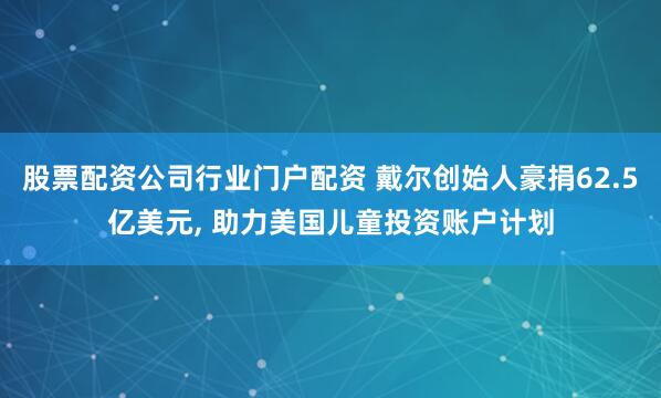 股票配资公司行业门户配资 戴尔创始人豪捐62.5亿美元, 助力美国儿童投资账户计划