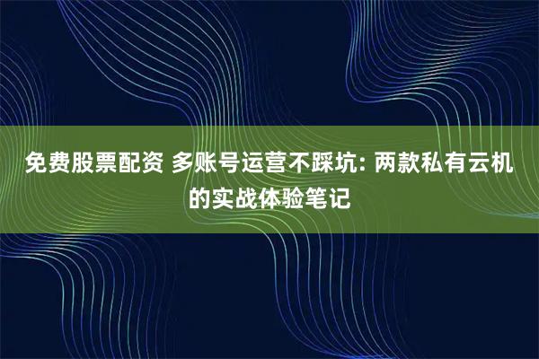 免费股票配资 多账号运营不踩坑: 两款私有云机的实战体验笔记