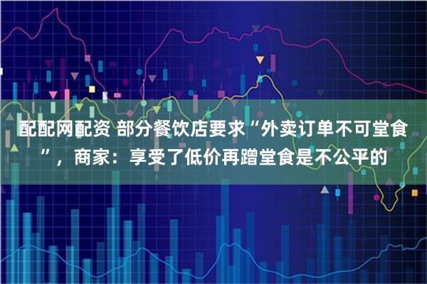 配配网配资 部分餐饮店要求“外卖订单不可堂食”，商家：享受了低价再蹭堂食是不公平的
