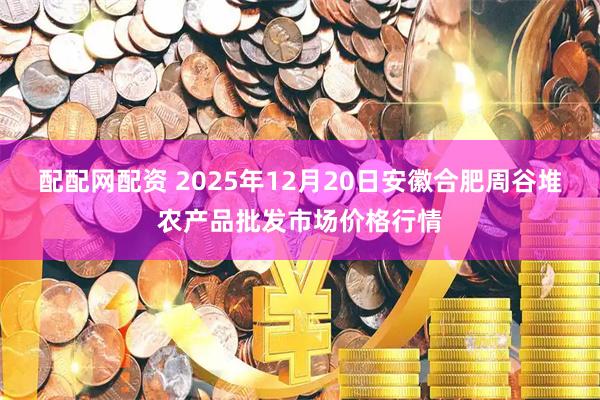 配配网配资 2025年12月20日安徽合肥周谷堆农产品批发市场价格行情