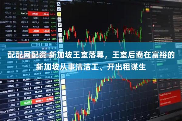 配配网配资 新加坡王室落幕，王室后裔在富裕的新加坡从事清洁工、开出租谋生