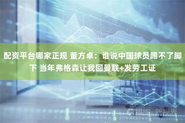 配资平台哪家正规 董方卓：谁说中国球员踢不了脚下 当年弗格森让我回曼联+发劳工证