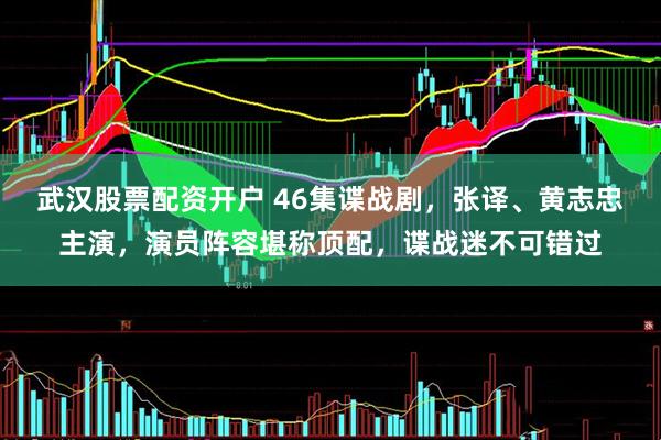 武汉股票配资开户 46集谍战剧，张译、黄志忠主演，演员阵容堪称顶配，谍战迷不可错过