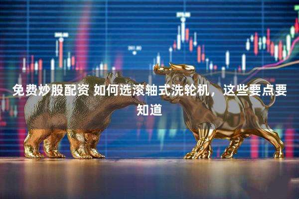 免费炒股配资 如何选滚轴式洗轮机，这些要点要知道