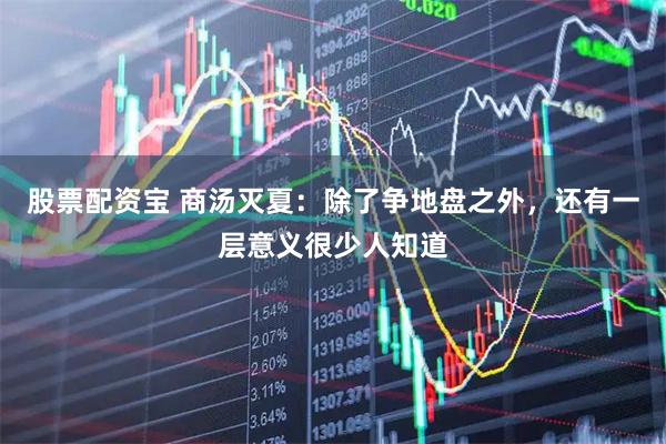 股票配资宝 商汤灭夏：除了争地盘之外，还有一层意义很少人知道
