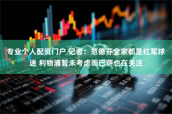 专业个人配资门户 记者：范德芬全家都是红军球迷 利物浦暂未考虑而巴萨也在关注