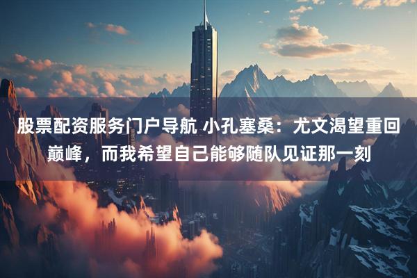 股票配资服务门户导航 小孔塞桑：尤文渴望重回巅峰，而我希望自己能够随队见证那一刻
