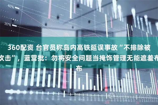 360配资 台官员称岛内高铁延误事故“不排除被攻击”，蓝营批：勿将安全问题当掩饰管理无能遮羞布